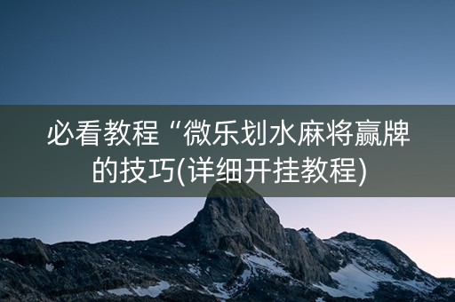 必看教程“微乐划水麻将赢牌的技巧(详细开挂教程)