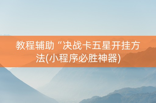 教程辅助“决战卡五星开挂方法(小程序必胜神器)