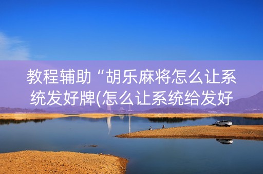 教程辅助“胡乐麻将怎么让系统发好牌(怎么让系统给发好牌)