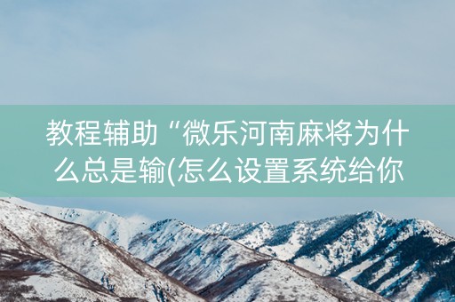 教程辅助“微乐河南麻将为什么总是输(怎么设置系统给你好牌)