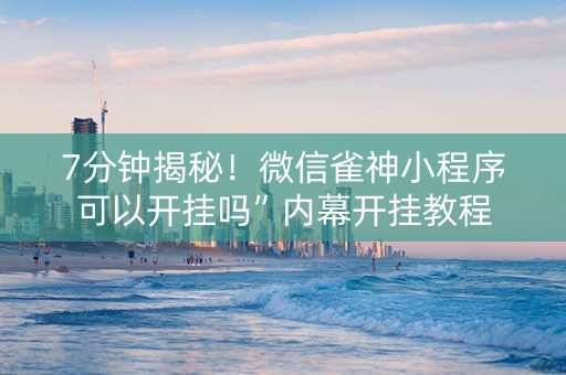 7分钟揭秘！微信雀神小程序可以开挂吗”内幕开挂教程