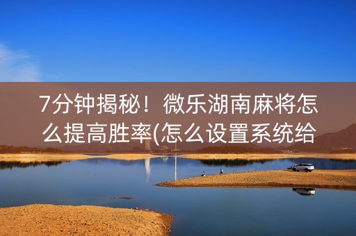 7分钟揭秘！微乐湖南麻将怎么提高胜率(怎么设置系统给你好牌)