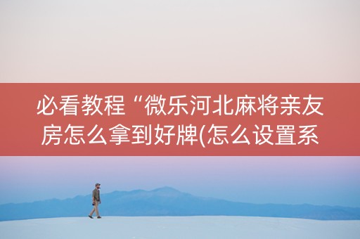 必看教程“微乐河北麻将亲友房怎么拿到好牌(怎么设置系统给你好牌)