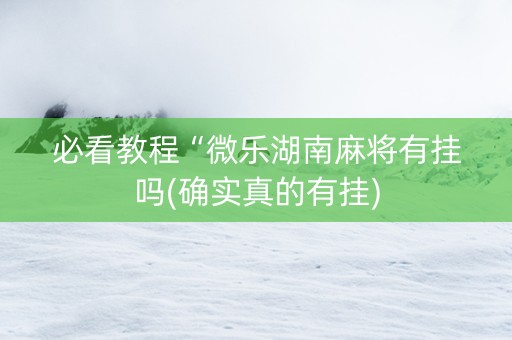 必看教程“微乐湖南麻将有挂吗(确实真的有挂)