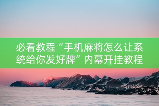 必看教程“手机麻将怎么让系统给你发好牌”内幕开挂教程