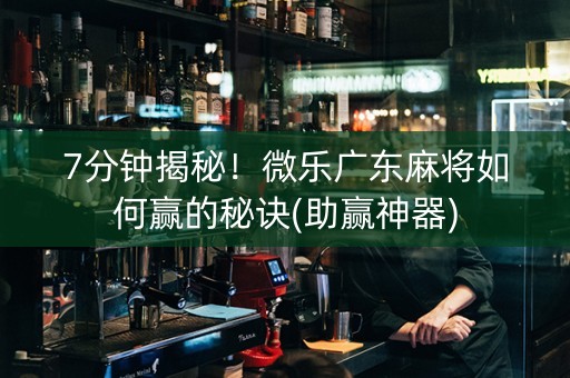 7分钟揭秘！微乐广东麻将如何赢的秘诀(助赢神器)