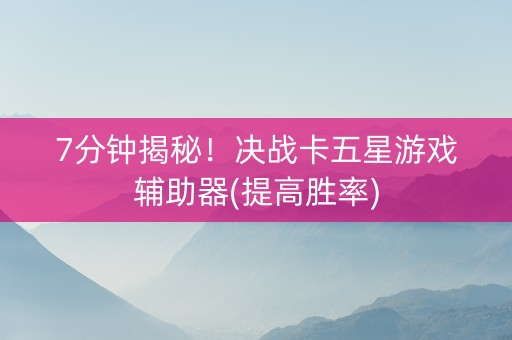 7分钟揭秘！决战卡五星游戏辅助器(提高胜率)