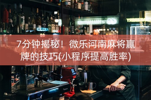 7分钟揭秘！微乐河南麻将赢牌的技巧(小程序提高胜率)