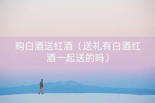 购白酒送红酒（送礼有白酒红酒一起送的吗）