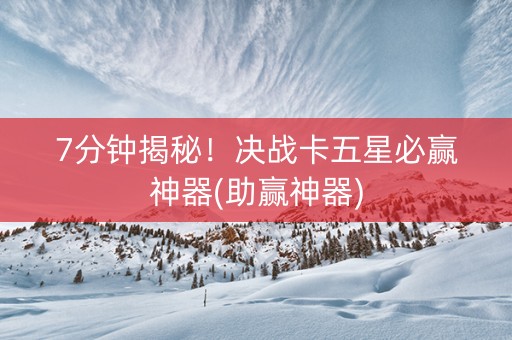 7分钟揭秘！决战卡五星必赢神器(助赢神器)