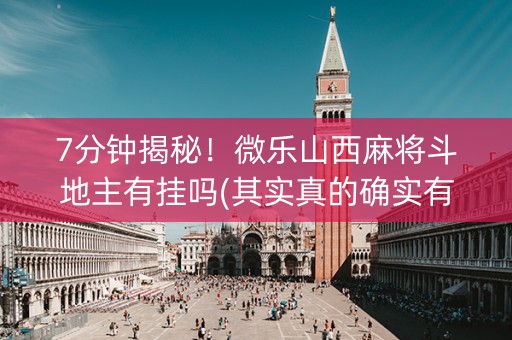 7分钟揭秘！微乐山西麻将斗地主有挂吗(其实真的确实有挂)