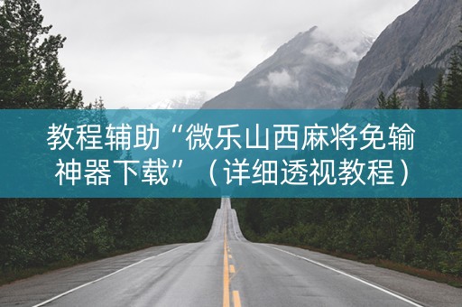 教程辅助“微乐山西麻将免输神器下载”（详细透视教程）-哔哩哔哩