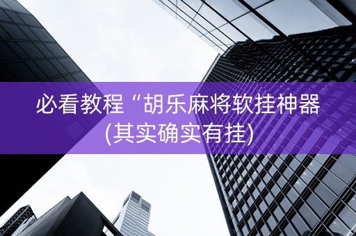 必看教程“胡乐麻将软挂神器(其实确实有挂)