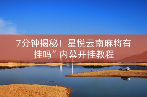 7分钟揭秘！星悦云南麻将有挂吗”内幕开挂教程
