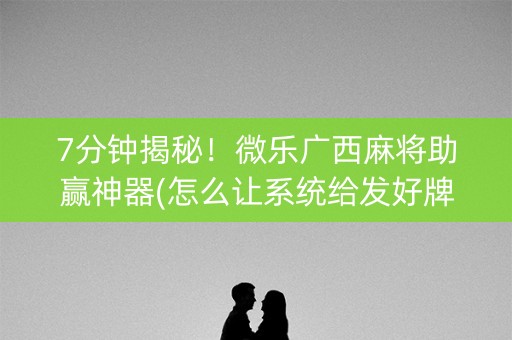 7分钟揭秘！微乐广西麻将助赢神器(怎么让系统给发好牌)