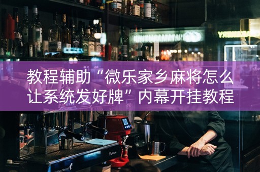 教程辅助“微乐家乡麻将怎么让系统发好牌”内幕开挂教程