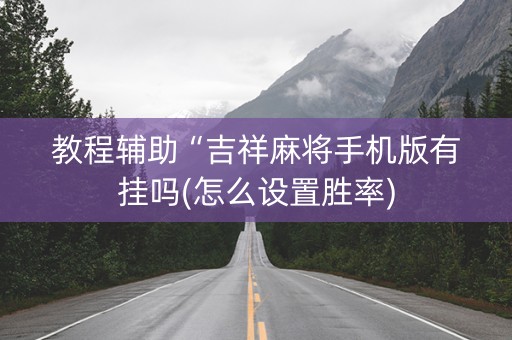 教程辅助“吉祥麻将手机版有挂吗(怎么设置胜率)