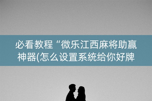 必看教程“微乐江西麻将助赢神器(怎么设置系统给你好牌)