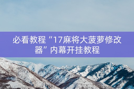 必看教程“17麻将大菠萝修改器”内幕开挂教程