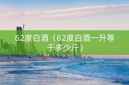62度白酒（62度白酒一升等于多少斤）
