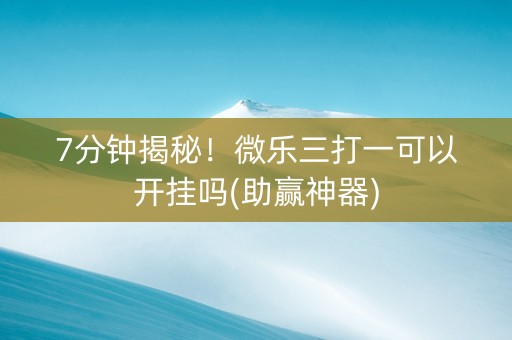7分钟揭秘！微乐三打一可以开挂吗(助赢神器)