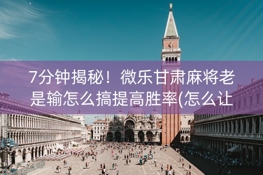7分钟揭秘！微乐甘肃麻将老是输怎么搞提高胜率(怎么让系统给发好牌)