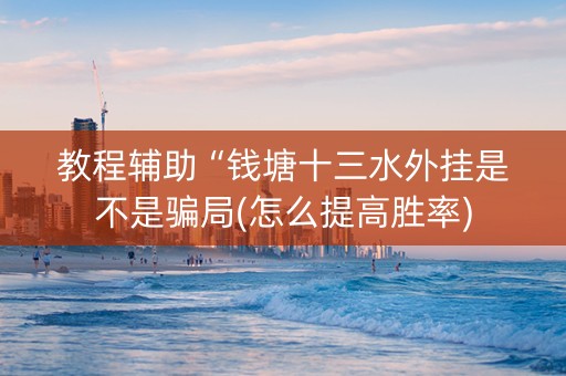 教程辅助“钱塘十三水外挂是不是骗局(怎么提高胜率)