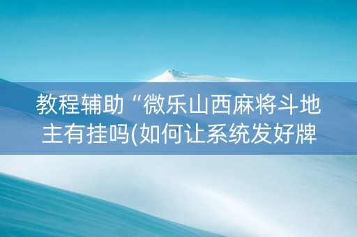 教程辅助“微乐山西麻将斗地主有挂吗(如何让系统发好牌)
