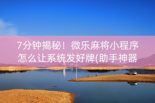 7分钟揭秘！微乐麻将小程序怎么让系统发好牌(助手神器外辅工具)