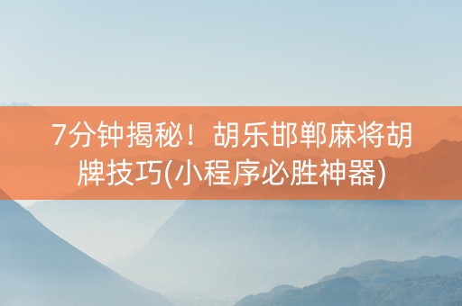 7分钟揭秘！胡乐邯郸麻将胡牌技巧(小程序必胜神器)