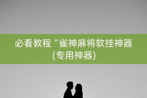 必看教程“雀神麻将软挂神器(专用神器)