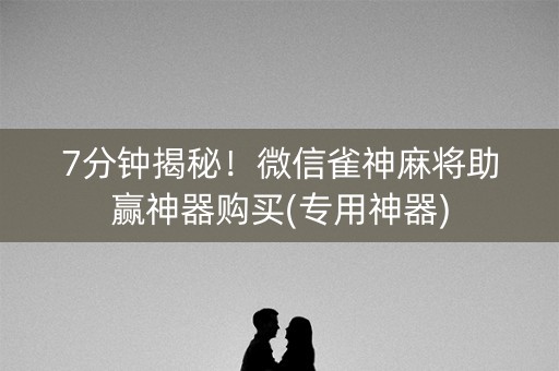 7分钟揭秘！微信雀神麻将助赢神器购买(专用神器)
