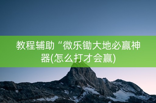 教程辅助“微乐锄大地必赢神器(怎么打才会赢)