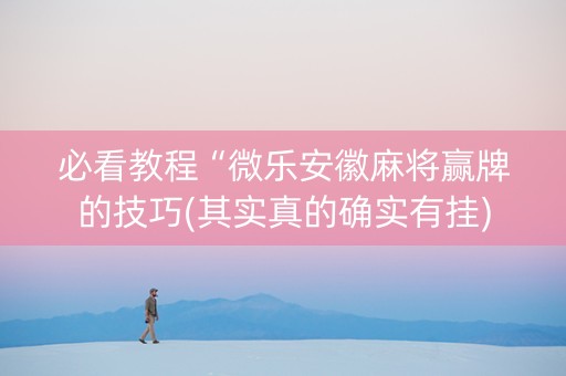 必看教程“微乐安徽麻将赢牌的技巧(其实真的确实有挂)