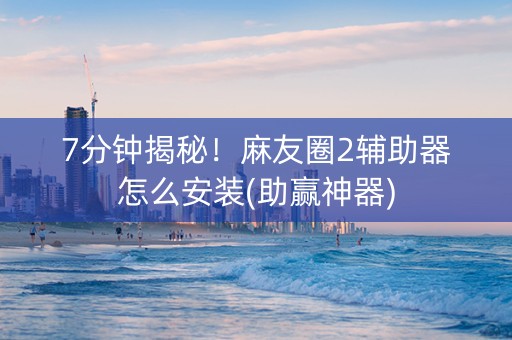 7分钟揭秘！麻友圈2辅助器怎么安装(助赢神器)
