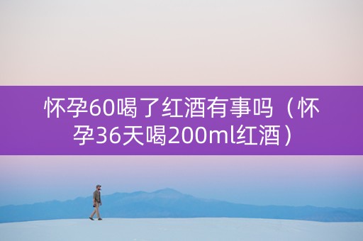 怀孕60喝了红酒有事吗（怀孕36天喝200ml红酒）