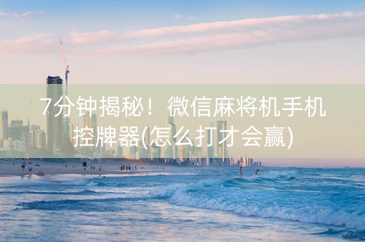 7分钟揭秘！微信麻将机手机控牌器(怎么打才会赢)