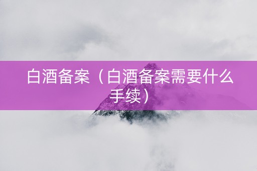 白酒备案（白酒备案需要什么手续）
