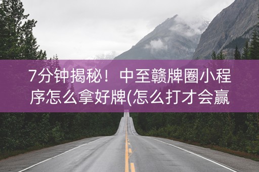 7分钟揭秘！中至赣牌圈小程序怎么拿好牌(怎么打才会赢)