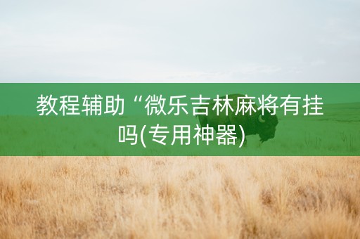 教程辅助“微乐吉林麻将有挂吗(专用神器)