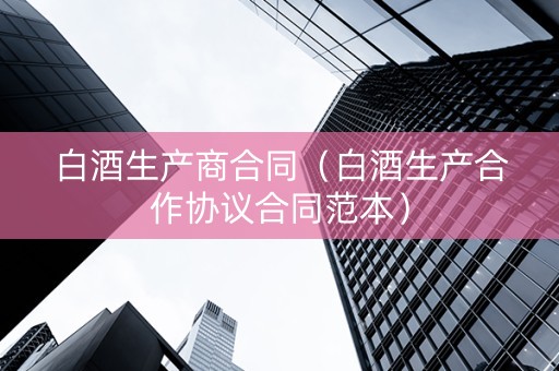 白酒生产商合同（白酒生产合作协议合同范本）