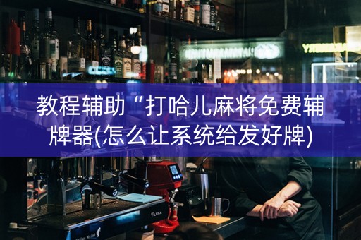 教程辅助“打哈儿麻将免费辅牌器(怎么让系统给发好牌)