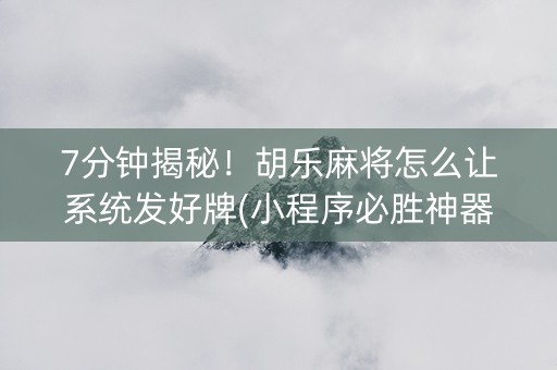 7分钟揭秘！胡乐麻将怎么让系统发好牌(小程序必胜神器)