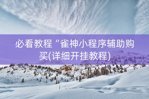 必看教程“雀神小程序辅助购买(详细开挂教程)