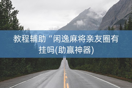 教程辅助“闲逸麻将亲友圈有挂吗(助赢神器)