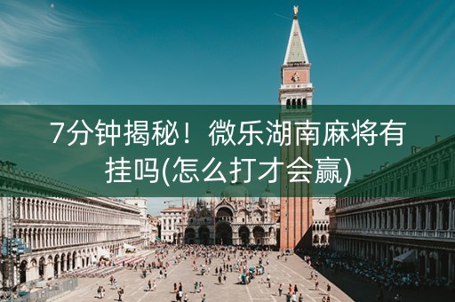 7分钟揭秘！微乐湖南麻将有挂吗(怎么打才会赢)