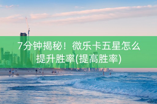 7分钟揭秘！微乐卡五星怎么提升胜率(提高胜率)