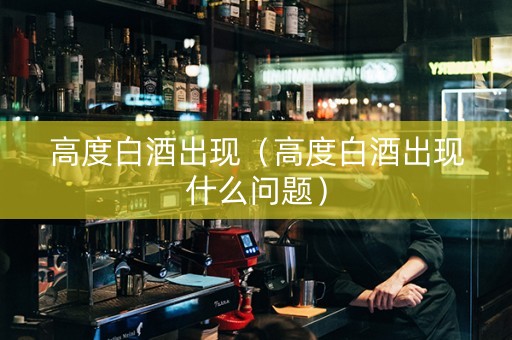 高度白酒出现（高度白酒出现什么问题）
