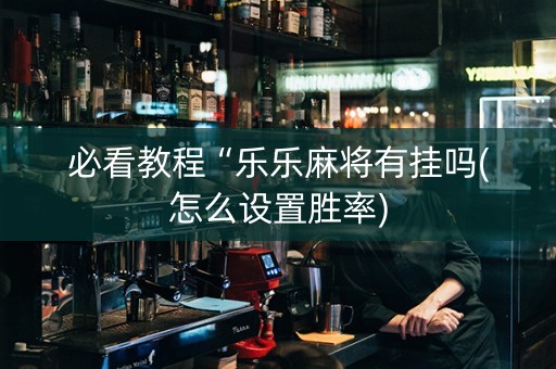 必看教程“乐乐麻将有挂吗(怎么设置胜率)