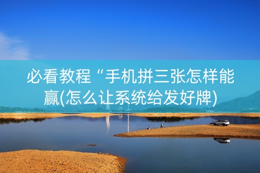 必看教程“手机拼三张怎样能赢(怎么让系统给发好牌)